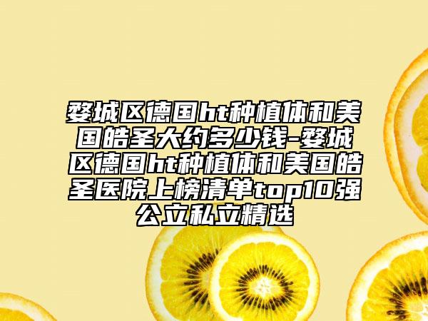 婺城区德国ht种植体和美国皓圣大约多少钱-婺城区德国ht种植体和美国皓圣医院上榜清单top10强公立私立精选