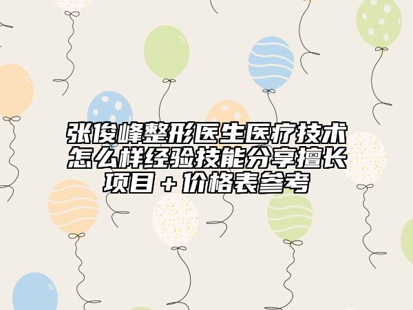 张俊峰整形医生医疗技术怎么样经验技能分享擅长项目＋价格表参考