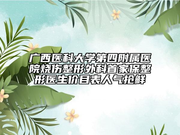 广西医科大学第四附属医院烧伤整形外科首家保整形医生价目表人气抢鲜