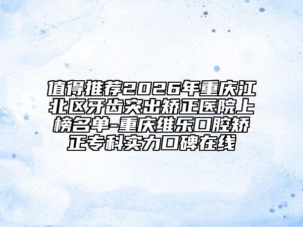 值得推荐2026年重庆江北区牙齿突出矫正医院上榜名单-重庆维乐口腔矫正专科实力口碑在线
