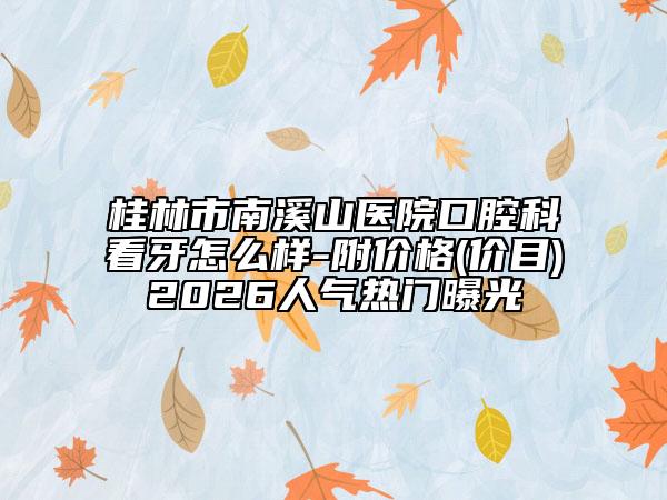 桂林市南溪山医院口腔科看牙怎么样-附价格(价目)2026人气热门曝光