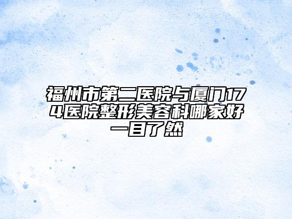 福州市第二医院与厦门174医院整形美容科哪家好一目了然