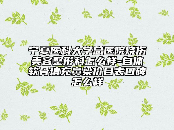 宁夏医科大学总医院烧伤美容整形科怎么样-自体软骨填充鼻梁价目表口碑怎么样