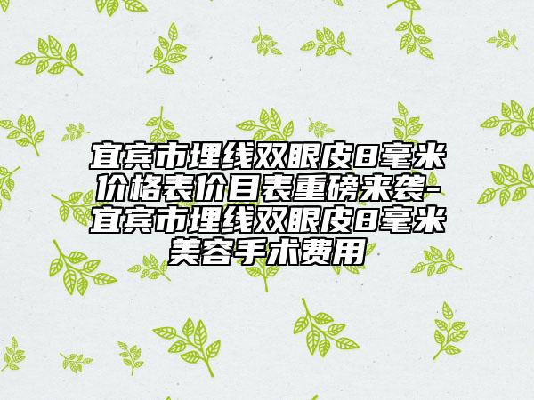 宜宾市埋线双眼皮8毫米价格表价目表重磅来袭-宜宾市埋线双眼皮8毫米美容手术费用