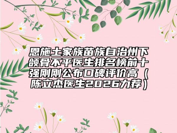 恩施土家族苗族自治州下颌骨不平医生排名榜前十强刚刚公布口碑评价高（陈立杰医生2026力荐）