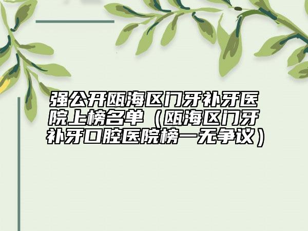 强公开瓯海区门牙补牙医院上榜名单（瓯海区门牙补牙口腔医院榜一无争议）