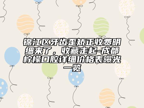 锦江区牙齿歪矫正收费明细来了，收藏走起-成都柠檬口腔详细价格表曝光一览