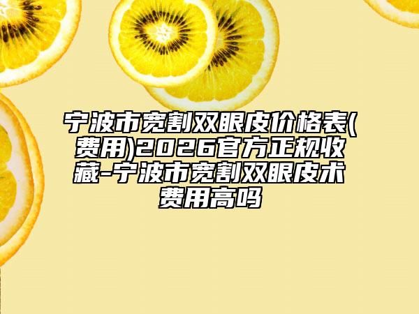 宁波市宽割双眼皮价格表(费用)2026官方正规收藏-宁波市宽割双眼皮术费用高吗