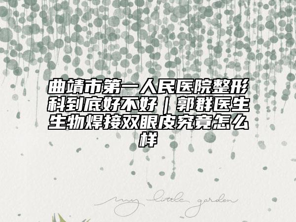 曲靖市第一人民医院整形科到底好不好｜郭群医生生物焊接双眼皮究竟怎么样