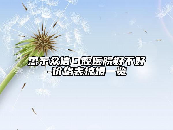 惠东众信口腔医院好不好-价格表惊爆一览
