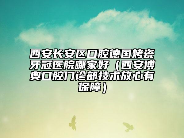 西安长安区口腔德国烤瓷牙冠医院哪家好（西安博奥口腔门诊部技术放心有保障）