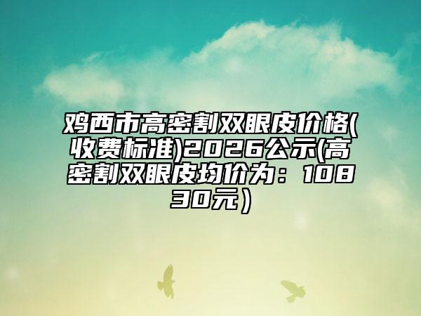 鸡西市高密割双眼皮价格(收费标准)2026公示(高密割双眼皮均价为：10830元）