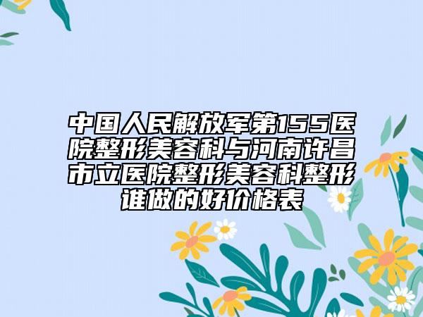中国人民解放军第155医院整形美容科与河南许昌市立医院整形美容科整形谁做的好价格表