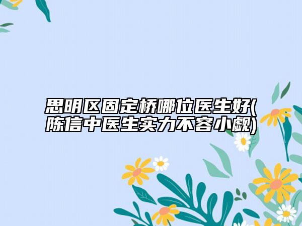 思明区固定桥哪位医生好(陈信中医生实力不容小觑)