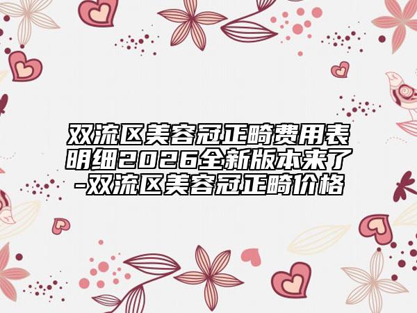 双流区美容冠正畸费用表明细2026全新版本来了-双流区美容冠正畸价格