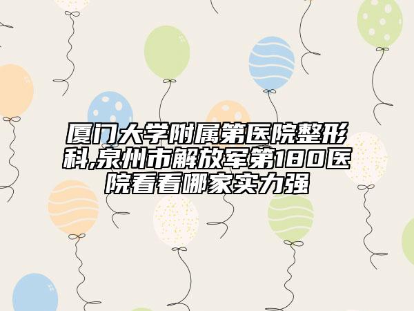 厦门大学附属第医院整形科,泉州市解放军第180医院看看哪家实力强