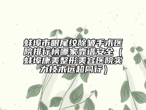 蚌埠市眼尾纹除皱手术医院排行榜哪家靠谱安全（蚌埠康美整形美容医院实力技术远超同行）