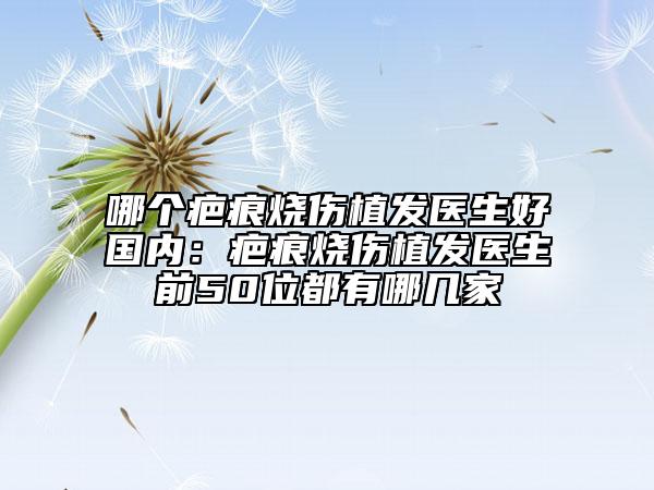 哪个疤痕烧伤植发医生好国内：疤痕烧伤植发医生前50位都有哪几家