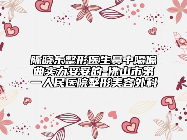陈晓东整形医生鼻中隔偏曲实力妥妥的-佛山市第一人民医院整形美容外科