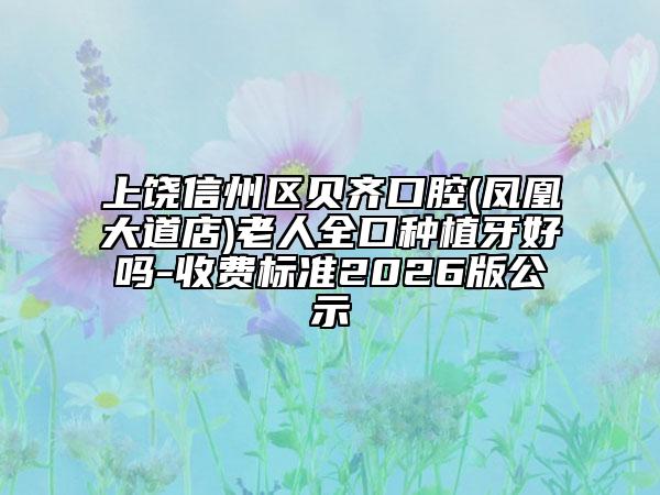 上饶信州区贝齐口腔(凤凰大道店)老人全口种植牙好吗-收费标准2026版公示