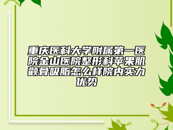 重庆医科大学附属第一医院金山医院整形科苹果肌颧骨吸脂怎么样院内实力优势