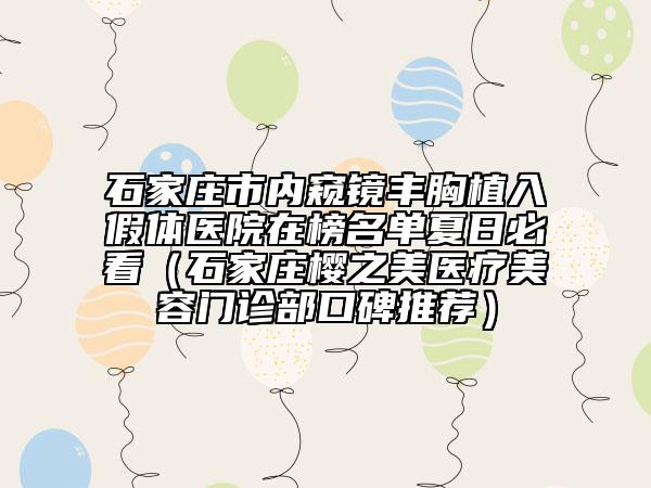 石家庄市内窥镜丰胸植入假体医院在榜名单夏日必看（石家庄樱之美医疗美容门诊部口碑推荐）