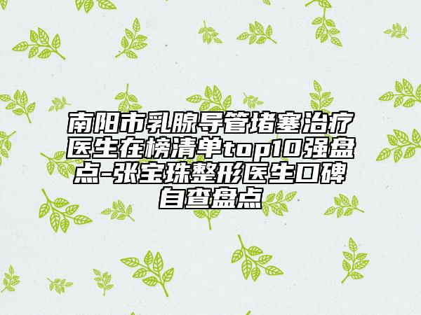 南阳市乳腺导管堵塞治疗医生在榜清单top10强盘点-张宝珠整形医生口碑自查盘点