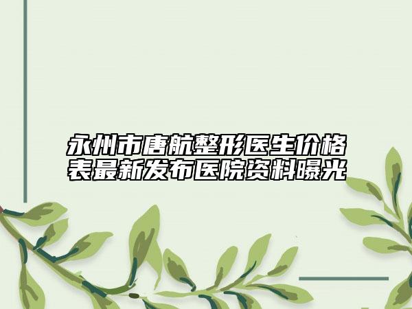永州市唐航整形医生价格表最新发布医院资料曝光