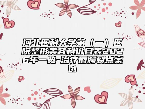 河北医科大学第（一）医院整形美容科价目表2026年一览-治疗唇腭裂点案例