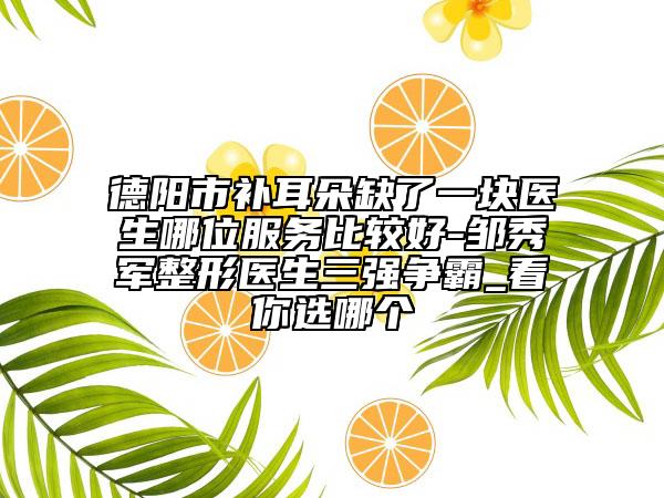 德阳市补耳朵缺了一块医生哪位服务比较好-邹秀军整形医生三强争霸_看你选哪个
