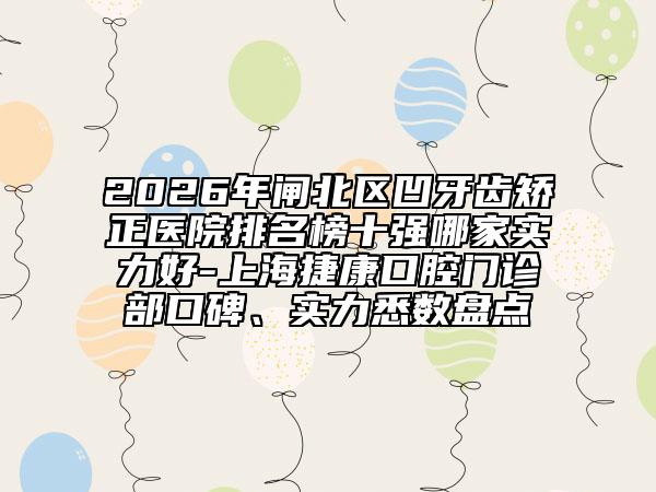2026年闸北区凹牙齿矫正医院排名榜十强哪家实力好-上海捷康口腔门诊部口碑、实力悉数盘点