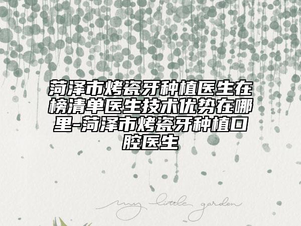 菏泽市烤瓷牙种植医生在榜清单医生技术优势在哪里-菏泽市烤瓷牙种植口腔医生