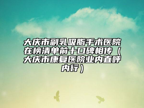 大庆市副乳吸脂手术医院在榜清单前十口碑相传（大庆市康复医院业内直呼内行）