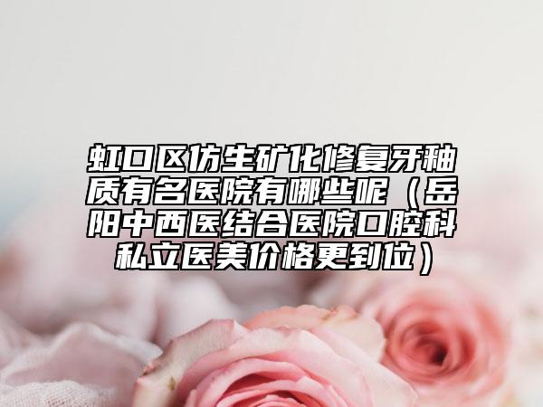 虹口区仿生矿化修复牙釉质有名医院有哪些呢（岳阳中西医结合医院口腔科私立医美价格更到位）