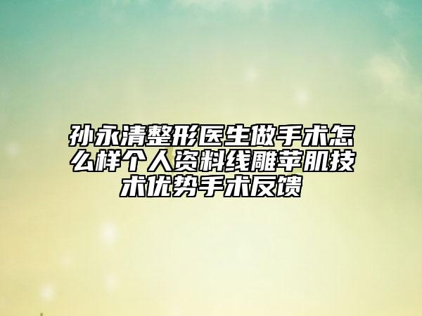 孙永清整形医生做手术怎么样个人资料线雕苹肌技术优势手术反馈