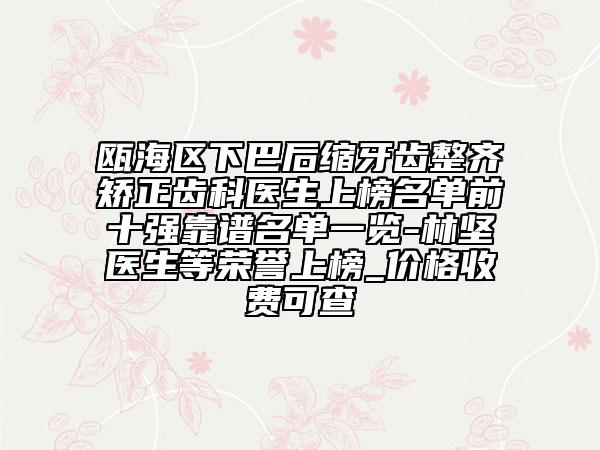 瓯海区下巴后缩牙齿整齐矫正齿科医生上榜名单前十强靠谱名单一览-林坚医生等荣誉上榜_价格收费可查