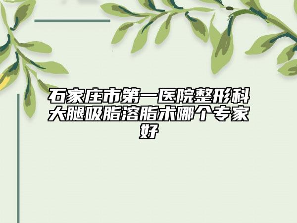 石家庄市第一医院整形科大腿吸脂溶脂术哪个专家好