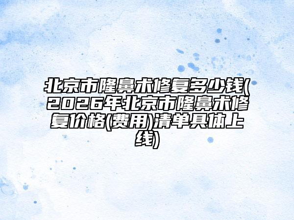 北京市隆鼻术修复多少钱(2026年北京市隆鼻术修复价格(费用)清单具体上线)