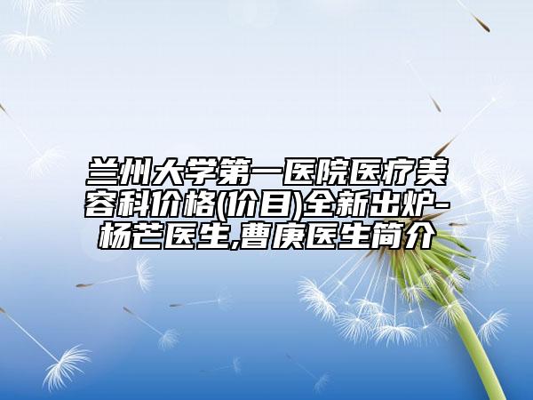 兰州大学第一医院医疗美容科价格(价目)全新出炉-杨芒医生,曹庚医生简介