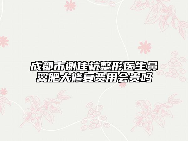 成都市谢佳杭整形医生鼻翼肥大修复费用会贵吗