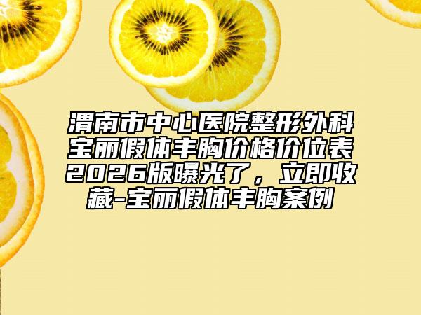 渭南市中心医院整形外科宝丽假体丰胸价格价位表2026版曝光了，立即收藏-宝丽假体丰胸案例
