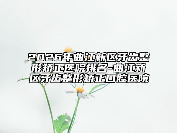 2026年曲江新区牙齿整形矫正医院排名-曲江新区牙齿整形矫正口腔医院
