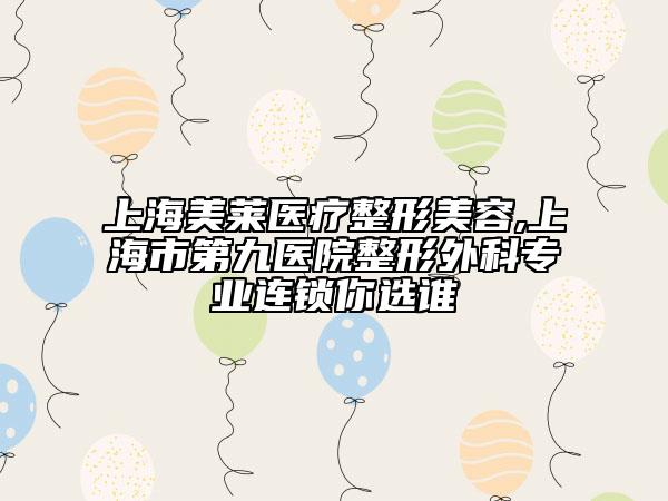 上海美莱医疗整形美容,上海市第九医院整形外科专业连锁你选谁