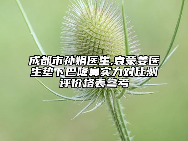 成都市孙娟医生,袁蒙姜医生垫下巴隆鼻实力对比测评价格表参考