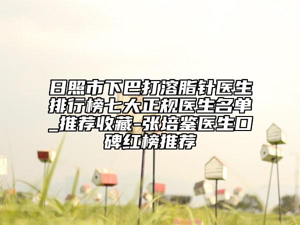日照市下巴打溶脂针医生排行榜七大正规医生名单_推荐收藏-张培鉴医生口碑红榜推荐