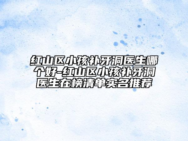 红山区小孩补牙洞医生哪个好-红山区小孩补牙洞医生在榜清单实名推荐
