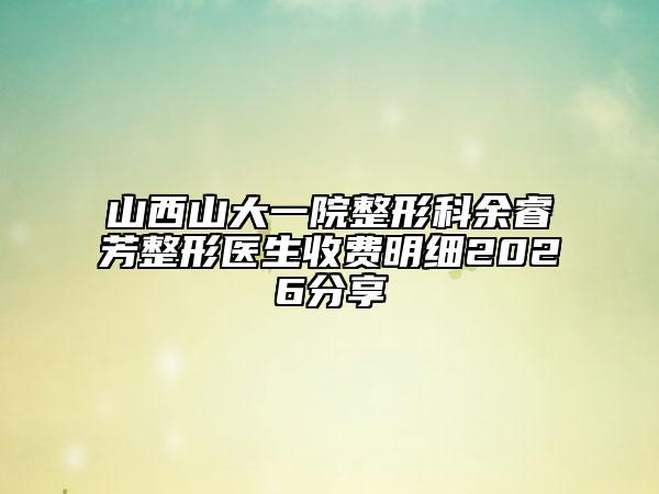 山西山大一院整形科余睿芳整形医生收费明细2026分享