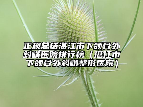正规总结湛江市下颌骨外斜嵴医院排行榜（湛江市下颌骨外斜嵴整形医院）
