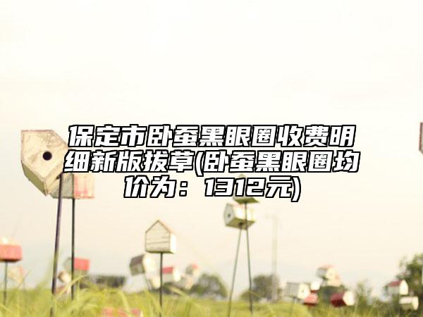 保定市卧蚕黑眼圈收费明细新版拔草(卧蚕黑眼圈均价为：1312元)