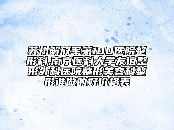 苏州解放军第100医院整形科,南京医科大学友谊整形外科医院整形美容科整形谁做的好价格表